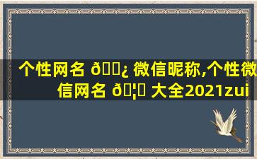 个性网名 🌿 微信昵称,个性微信网名 🦈 大全2021zui
新版的